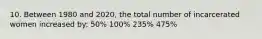 10. Between 1980 and 2020, the total number of incarcerated women increased by: 50% 100% 235% 475%