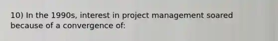 10) In the 1990s, interest in project management soared because of a convergence of: