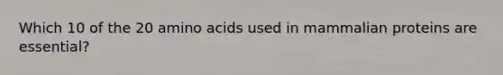 Which 10 of the 20 amino acids used in mammalian proteins are essential?