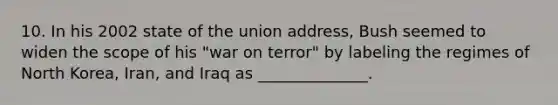 10. In his 2002 state of the union address, Bush seemed to widen the scope of his "war on terror" by labeling the regimes of North Korea, Iran, and Iraq as ______________.