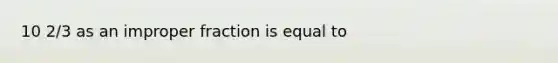 10 2/3 as an improper fraction is equal to