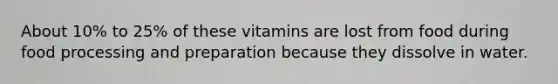 About 10% to 25% of these vitamins are lost from food during food processing and preparation because they dissolve in water.