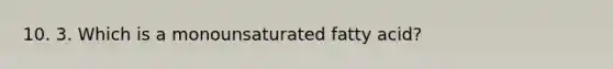 10. 3. Which is a monounsaturated fatty acid?