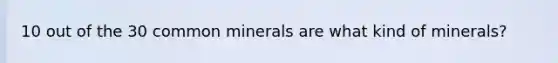 10 out of the 30 common minerals are what kind of minerals?