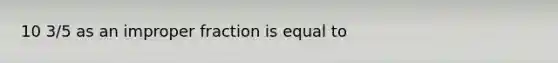 10 3/5 as an improper fraction is equal to