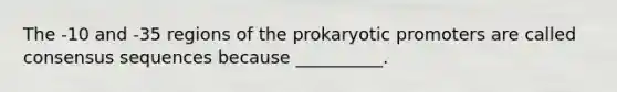 The -10 and -35 regions of the prokaryotic promoters are called consensus sequences because __________.