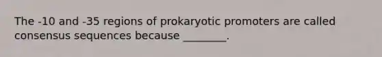 The -10 and -35 regions of prokaryotic promoters are called consensus sequences because ________.