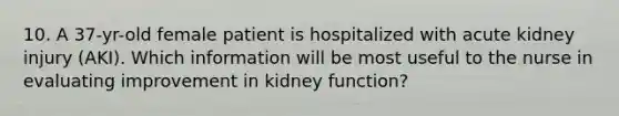 10. A 37-yr-old female patient is hospitalized with acute kidney injury (AKI). Which information will be most useful to the nurse in evaluating improvement in kidney function?