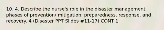 10. 4. Describe the nurse's role in the disaster management phases of prevention/ mitigation, preparedness, response, and recovery. 4 (Disaster PPT Slides #11-17) CONT 1