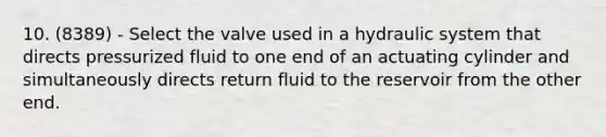 10. (8389) - Select the valve used in a hydraulic system that directs pressurized fluid to one end of an actuating cylinder and simultaneously directs return fluid to the reservoir from the other end.