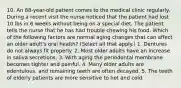 10. An 88-year-old patient comes to the medical clinic regularly. During a recent visit the nurse noticed that the patient had lost 10 lbs in 6 weeks without being on a special diet. The patient tells the nurse that he has had trouble chewing his food. Which of the following factors are normal aging changes that can affect an older adult's oral health? (Select all that apply.) 1. Dentures do not always fit properly. 2. Most older adults have an increase in saliva secretions. 3. With aging the periodontal membrane becomes tighter and painful. 4. Many older adults are edentulous, and remaining teeth are often decayed. 5. The teeth of elderly patients are more sensitive to hot and cold.