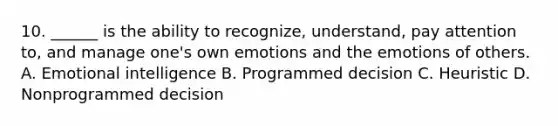 10. ______ is the ability to recognize, understand, pay attention to, and manage one's own emotions and the emotions of others. A. Emotional intelligence B. Programmed decision C. Heuristic D. Nonprogrammed decision