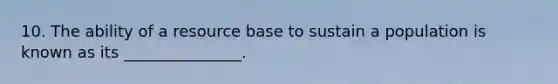 10. The ability of a resource base to sustain a population is known as its _______________.