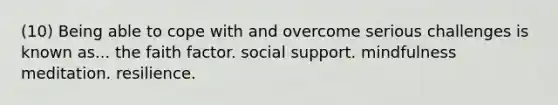 (10) Being able to cope with and overcome serious challenges is known as... the faith factor. social support. mindfulness meditation. resilience.