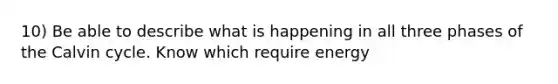 10) Be able to describe what is happening in all three phases of the Calvin cycle. Know which require energy