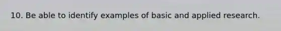 10. Be able to identify examples of basic and applied research.