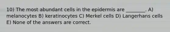 10) The most abundant cells in <a href='https://www.questionai.com/knowledge/kBFgQMpq6s-the-epidermis' class='anchor-knowledge'>the epidermis</a> are ________. A) melanocytes B) keratinocytes C) Merkel cells D) Langerhans cells E) None of the answers are correct.