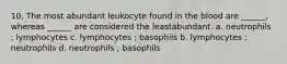 10. The most abundant leukocyte found in the blood are ______, whereas ______ are considered the leastabundant. a. neutrophils ; lymphocytes c. lymphocytes ; basophils b. lymphocytes ; neutrophils d. neutrophils ; basophils