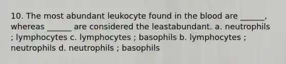 10. The most abundant leukocyte found in the blood are ______, whereas ______ are considered the leastabundant. a. neutrophils ; lymphocytes c. lymphocytes ; basophils b. lymphocytes ; neutrophils d. neutrophils ; basophils