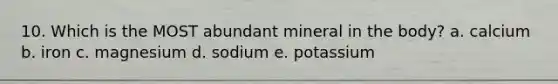 10. Which is the MOST abundant mineral in the body? a. calcium b. iron c. magnesium d. sodium e. potassium