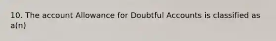 10. The account Allowance for Doubtful Accounts is classified as a(n)