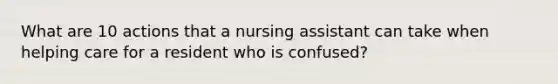 What are 10 actions that a nursing assistant can take when helping care for a resident who is confused?