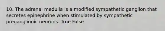 10. The adrenal medulla is a modified sympathetic ganglion that secretes epinephrine when stimulated by sympathetic preganglionic neurons. True False