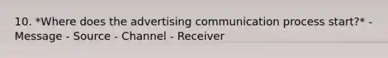 10. *Where does the advertising communication process start?* - Message - Source - Channel - Receiver