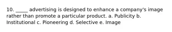 10. _____ advertising is designed to enhance a company's image rather than promote a particular product. a. Publicity b. Institutional c. Pioneering d. Selective e. Image