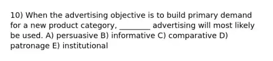 10) When the advertising objective is to build primary demand for a new product category, ________ advertising will most likely be used. A) persuasive B) informative C) comparative D) patronage E) institutional