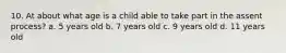 10. At about what age is a child able to take part in the assent process? a. 5 years old b. 7 years old c. 9 years old d. 11 years old