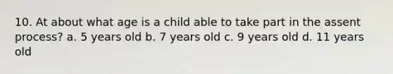 10. At about what age is a child able to take part in the assent process? a. 5 years old b. 7 years old c. 9 years old d. 11 years old