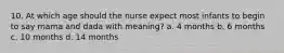 10. At which age should the nurse expect most infants to begin to say mama and dada with meaning? a. 4 months b. 6 months c. 10 months d. 14 months