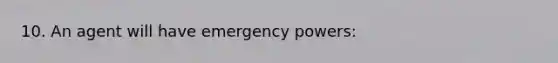 10. An agent will have emergency powers: