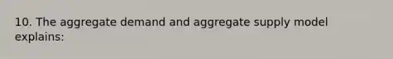 10. The aggregate demand and aggregate supply model explains: