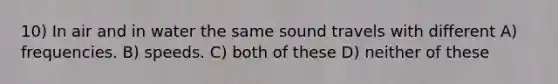 10) In air and in water the same sound travels with different A) frequencies. B) speeds. C) both of these D) neither of these