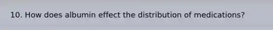 10. How does albumin effect the distribution of medications?