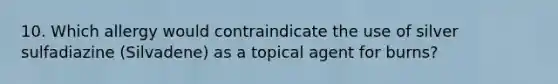 10. Which allergy would contraindicate the use of silver sulfadiazine (Silvadene) as a topical agent for burns?