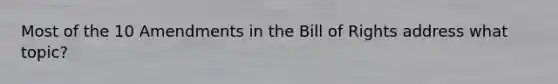 Most of the 10 Amendments in the Bill of Rights address what topic?