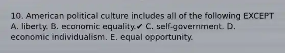 10. American political culture includes all of the following EXCEPT A. liberty. B. economic equality.✔️ C. self-government. D. economic individualism. E. equal opportunity.