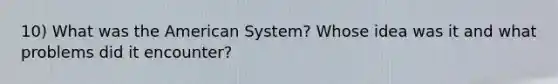 10) What was the American System? Whose idea was it and what problems did it encounter?