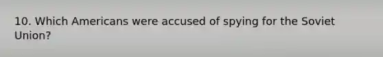 10. Which Americans were accused of spying for the Soviet Union?