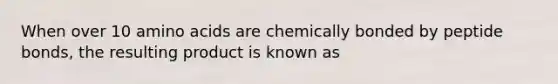 When over 10 amino acids are chemically bonded by peptide bonds, the resulting product is known as