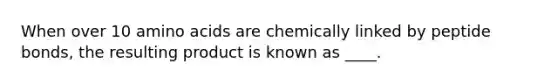 When over 10 amino acids are chemically linked by peptide bonds, the resulting product is known as ____.