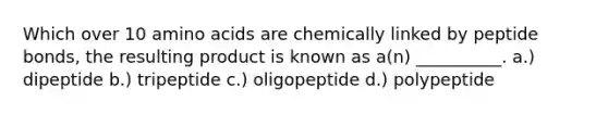 Which over 10 amino acids are chemically linked by peptide bonds, the resulting product is known as a(n) __________. a.) dipeptide b.) tripeptide c.) oligopeptide d.) polypeptide