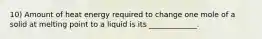 10) Amount of heat energy required to change one mole of a solid at melting point to a liquid is its _____________.