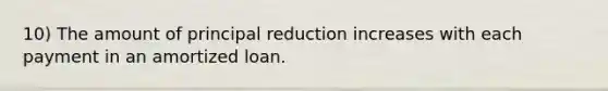 10) The amount of principal reduction increases with each payment in an amortized loan.