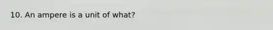 10. An ampere is a unit of what?