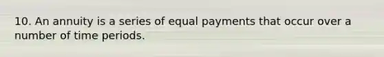 10. An annuity is a series of equal payments that occur over a number of time periods.