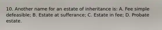 10. Another name for an estate of inheritance is: A. Fee simple defeasible; B. Estate at sufferance; C. Estate in fee; D. Probate estate.